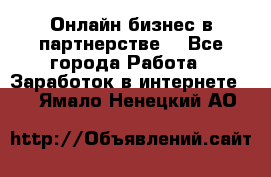 Онлайн бизнес в партнерстве. - Все города Работа » Заработок в интернете   . Ямало-Ненецкий АО